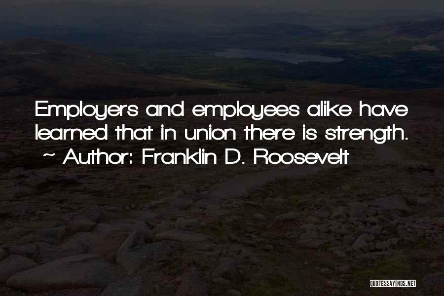 Franklin D. Roosevelt Quotes: Employers And Employees Alike Have Learned That In Union There Is Strength.