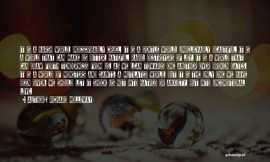 Richard Holloway Quotes: It Is A Harsh World, Indescribably Cruel. It Is A Gentle World, Unbelievably Beautiful. It Is A World That Can