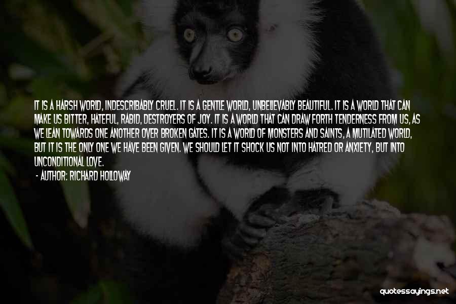 Richard Holloway Quotes: It Is A Harsh World, Indescribably Cruel. It Is A Gentle World, Unbelievably Beautiful. It Is A World That Can