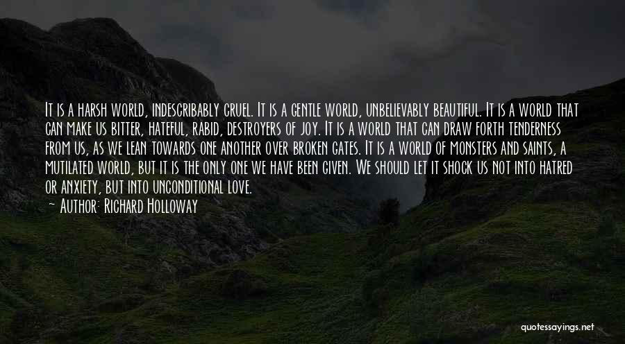 Richard Holloway Quotes: It Is A Harsh World, Indescribably Cruel. It Is A Gentle World, Unbelievably Beautiful. It Is A World That Can