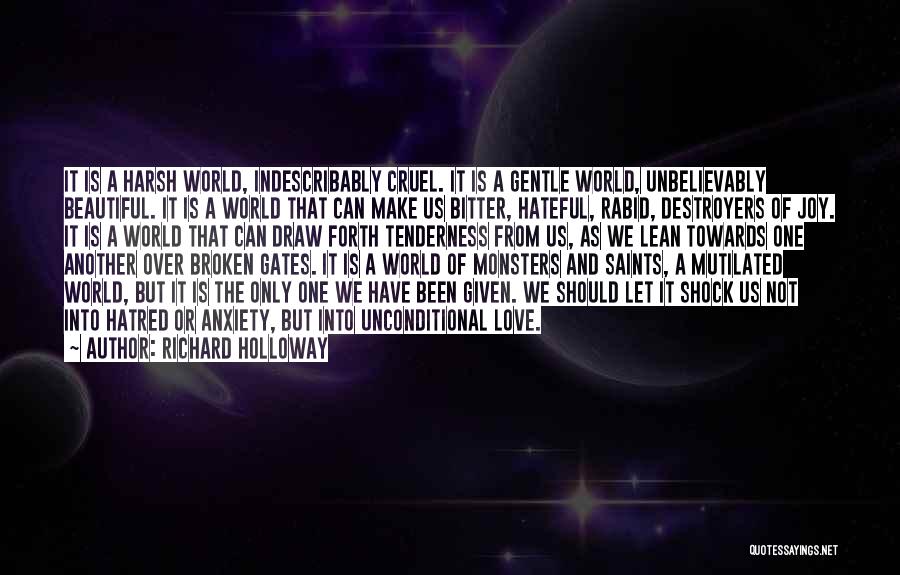 Richard Holloway Quotes: It Is A Harsh World, Indescribably Cruel. It Is A Gentle World, Unbelievably Beautiful. It Is A World That Can