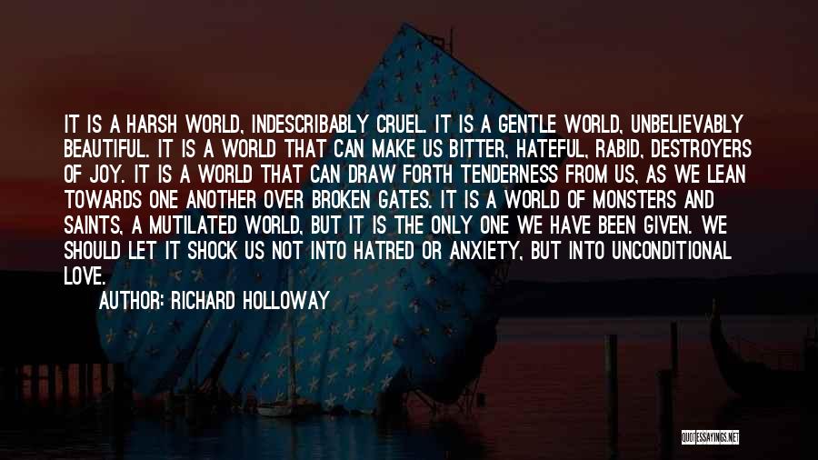 Richard Holloway Quotes: It Is A Harsh World, Indescribably Cruel. It Is A Gentle World, Unbelievably Beautiful. It Is A World That Can