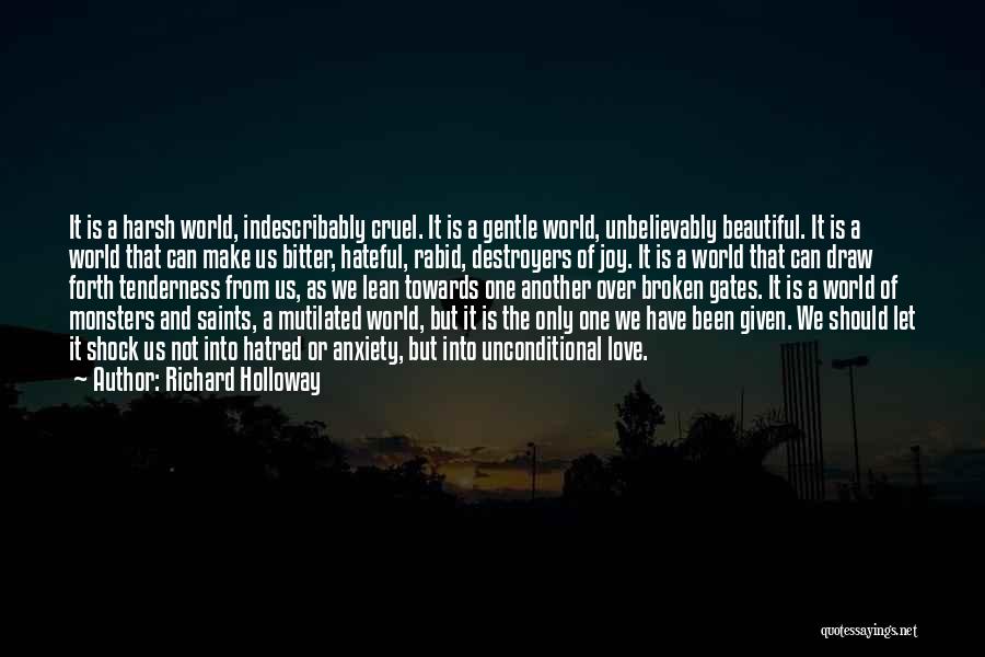 Richard Holloway Quotes: It Is A Harsh World, Indescribably Cruel. It Is A Gentle World, Unbelievably Beautiful. It Is A World That Can