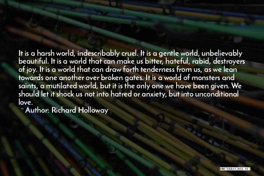 Richard Holloway Quotes: It Is A Harsh World, Indescribably Cruel. It Is A Gentle World, Unbelievably Beautiful. It Is A World That Can