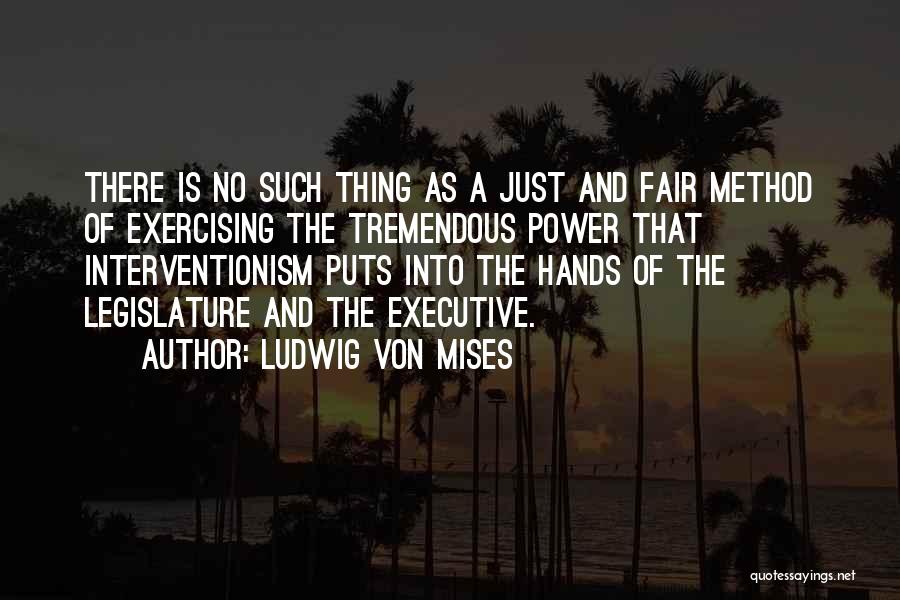Ludwig Von Mises Quotes: There Is No Such Thing As A Just And Fair Method Of Exercising The Tremendous Power That Interventionism Puts Into