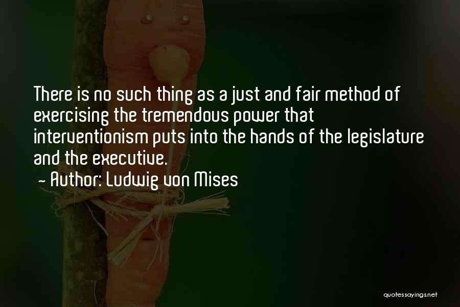 Ludwig Von Mises Quotes: There Is No Such Thing As A Just And Fair Method Of Exercising The Tremendous Power That Interventionism Puts Into