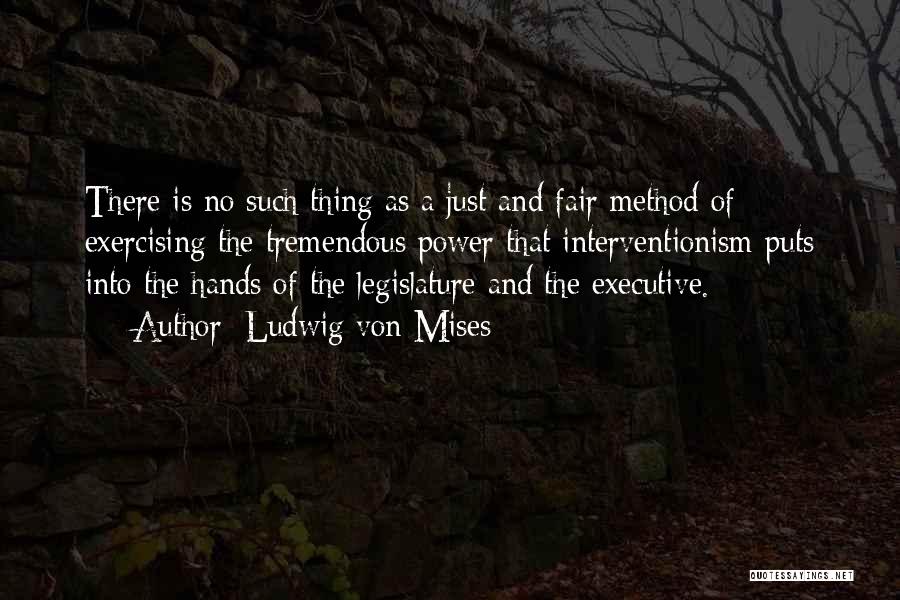 Ludwig Von Mises Quotes: There Is No Such Thing As A Just And Fair Method Of Exercising The Tremendous Power That Interventionism Puts Into