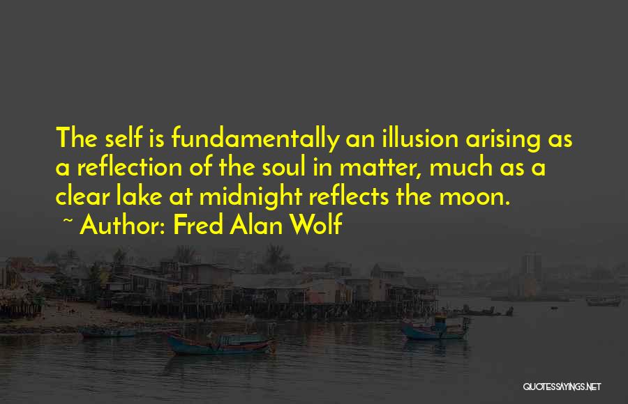 Fred Alan Wolf Quotes: The Self Is Fundamentally An Illusion Arising As A Reflection Of The Soul In Matter, Much As A Clear Lake