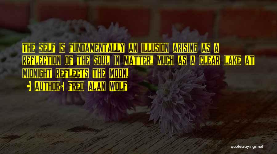 Fred Alan Wolf Quotes: The Self Is Fundamentally An Illusion Arising As A Reflection Of The Soul In Matter, Much As A Clear Lake