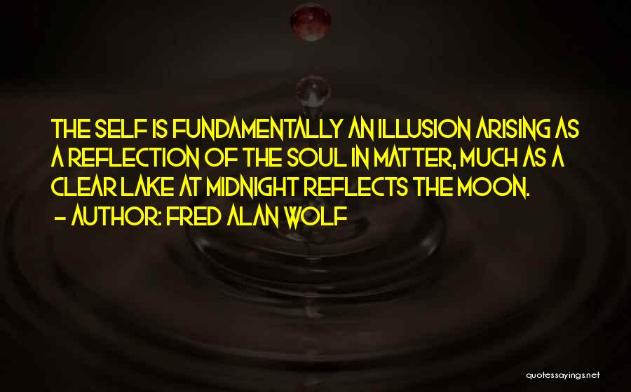 Fred Alan Wolf Quotes: The Self Is Fundamentally An Illusion Arising As A Reflection Of The Soul In Matter, Much As A Clear Lake