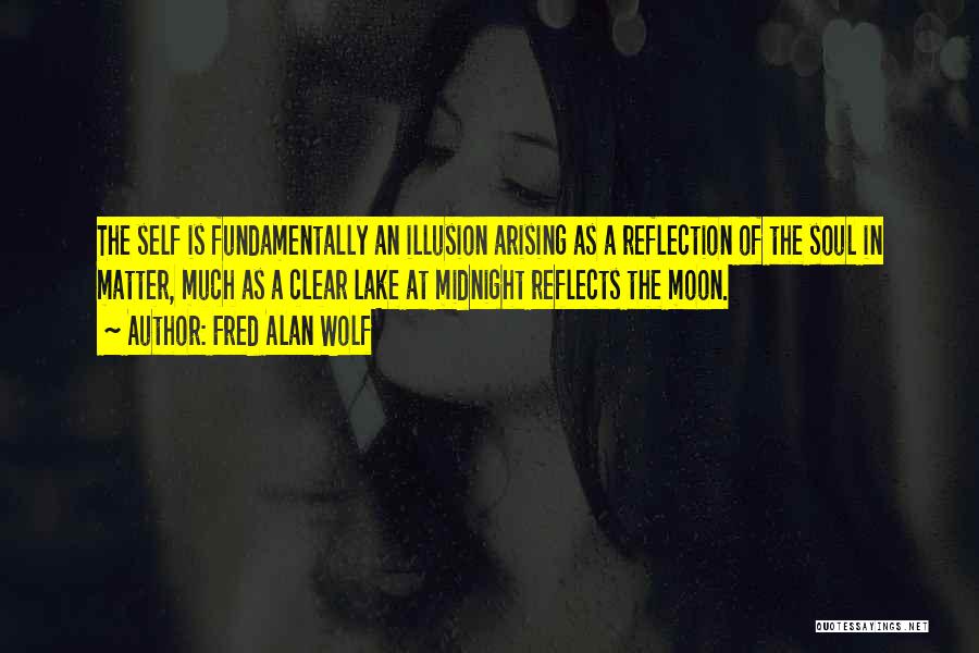 Fred Alan Wolf Quotes: The Self Is Fundamentally An Illusion Arising As A Reflection Of The Soul In Matter, Much As A Clear Lake