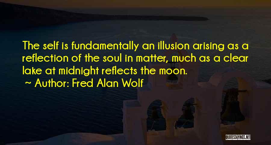 Fred Alan Wolf Quotes: The Self Is Fundamentally An Illusion Arising As A Reflection Of The Soul In Matter, Much As A Clear Lake