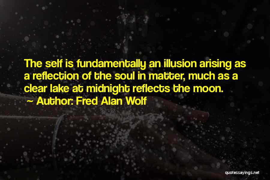 Fred Alan Wolf Quotes: The Self Is Fundamentally An Illusion Arising As A Reflection Of The Soul In Matter, Much As A Clear Lake