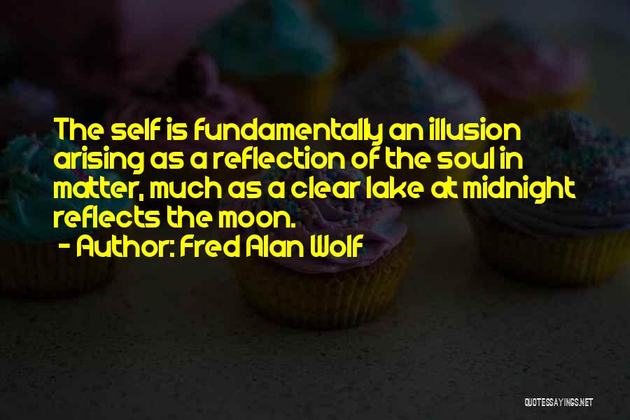 Fred Alan Wolf Quotes: The Self Is Fundamentally An Illusion Arising As A Reflection Of The Soul In Matter, Much As A Clear Lake