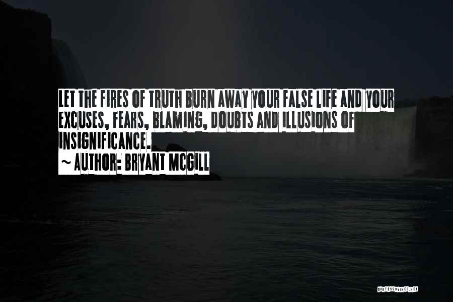 Bryant McGill Quotes: Let The Fires Of Truth Burn Away Your False Life And Your Excuses, Fears, Blaming, Doubts And Illusions Of Insignificance.