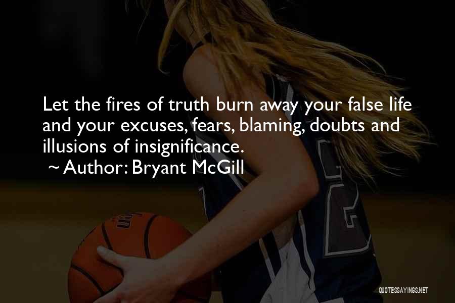 Bryant McGill Quotes: Let The Fires Of Truth Burn Away Your False Life And Your Excuses, Fears, Blaming, Doubts And Illusions Of Insignificance.