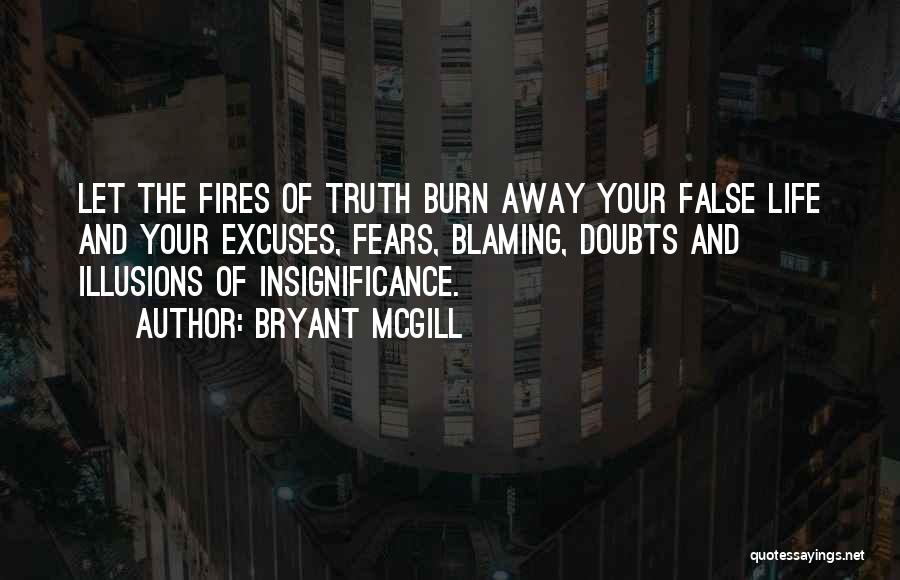 Bryant McGill Quotes: Let The Fires Of Truth Burn Away Your False Life And Your Excuses, Fears, Blaming, Doubts And Illusions Of Insignificance.