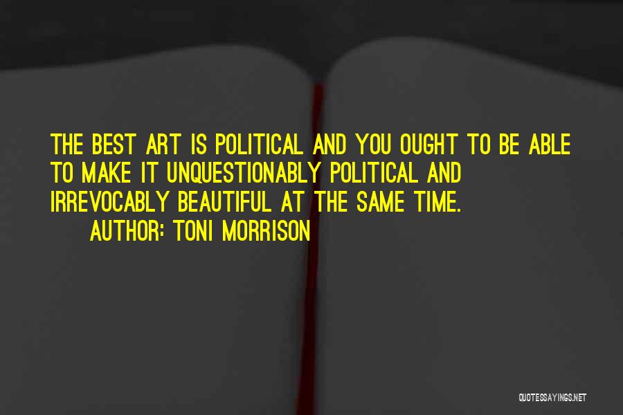 Toni Morrison Quotes: The Best Art Is Political And You Ought To Be Able To Make It Unquestionably Political And Irrevocably Beautiful At