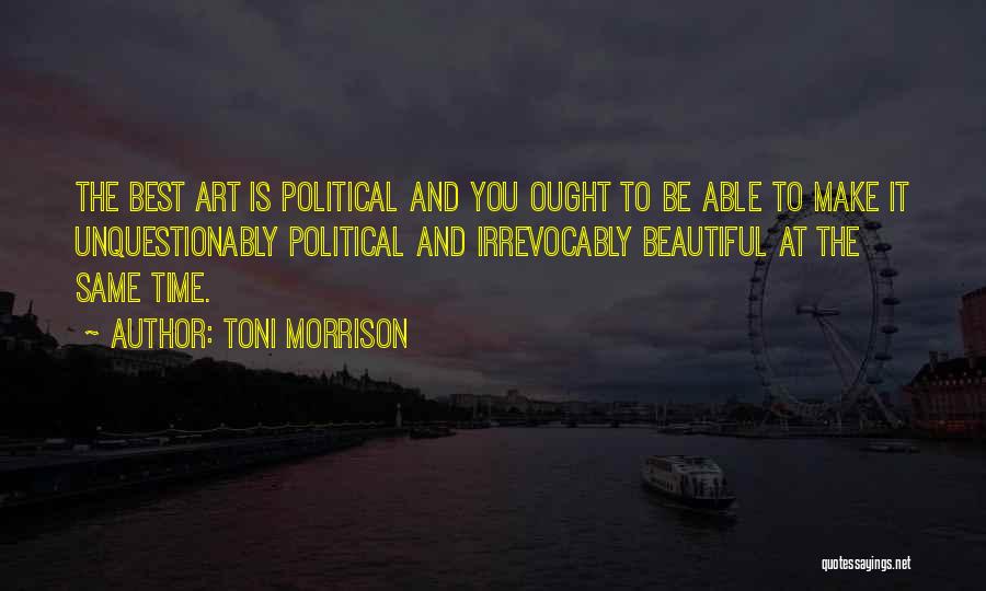 Toni Morrison Quotes: The Best Art Is Political And You Ought To Be Able To Make It Unquestionably Political And Irrevocably Beautiful At