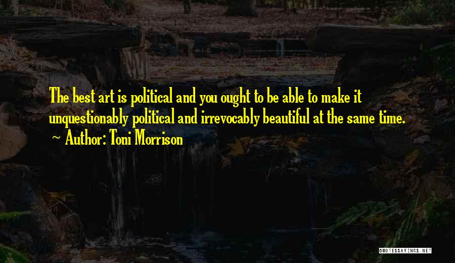 Toni Morrison Quotes: The Best Art Is Political And You Ought To Be Able To Make It Unquestionably Political And Irrevocably Beautiful At