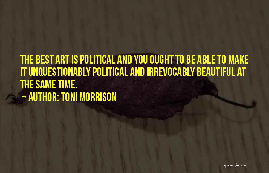 Toni Morrison Quotes: The Best Art Is Political And You Ought To Be Able To Make It Unquestionably Political And Irrevocably Beautiful At