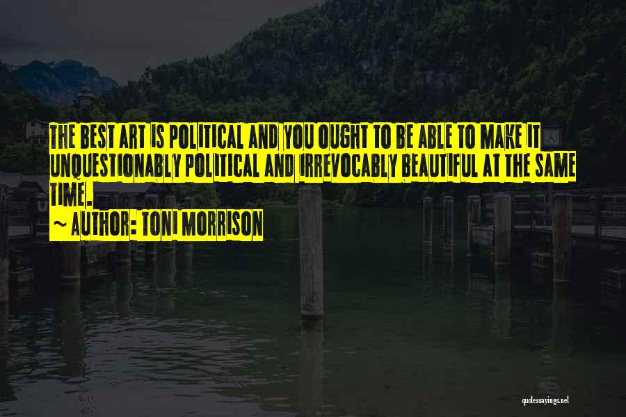 Toni Morrison Quotes: The Best Art Is Political And You Ought To Be Able To Make It Unquestionably Political And Irrevocably Beautiful At
