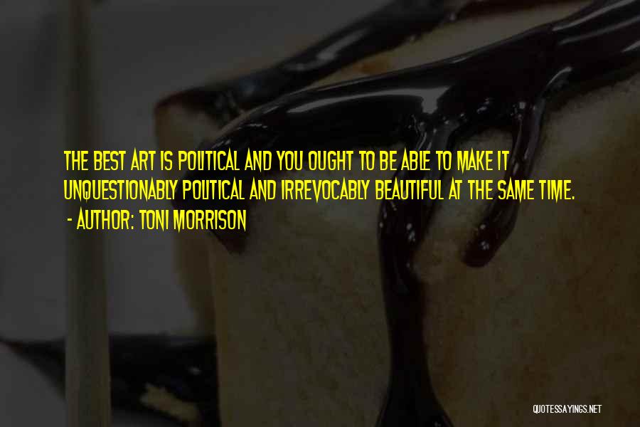 Toni Morrison Quotes: The Best Art Is Political And You Ought To Be Able To Make It Unquestionably Political And Irrevocably Beautiful At