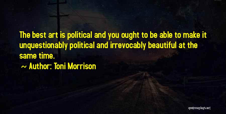 Toni Morrison Quotes: The Best Art Is Political And You Ought To Be Able To Make It Unquestionably Political And Irrevocably Beautiful At