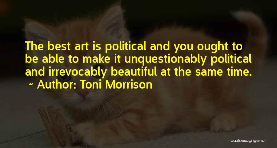Toni Morrison Quotes: The Best Art Is Political And You Ought To Be Able To Make It Unquestionably Political And Irrevocably Beautiful At