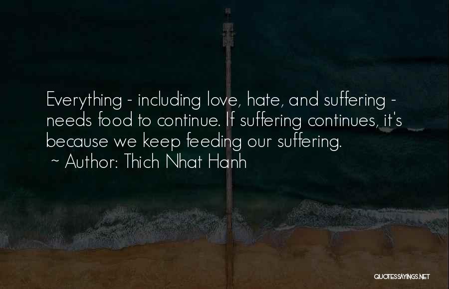 Thich Nhat Hanh Quotes: Everything - Including Love, Hate, And Suffering - Needs Food To Continue. If Suffering Continues, It's Because We Keep Feeding