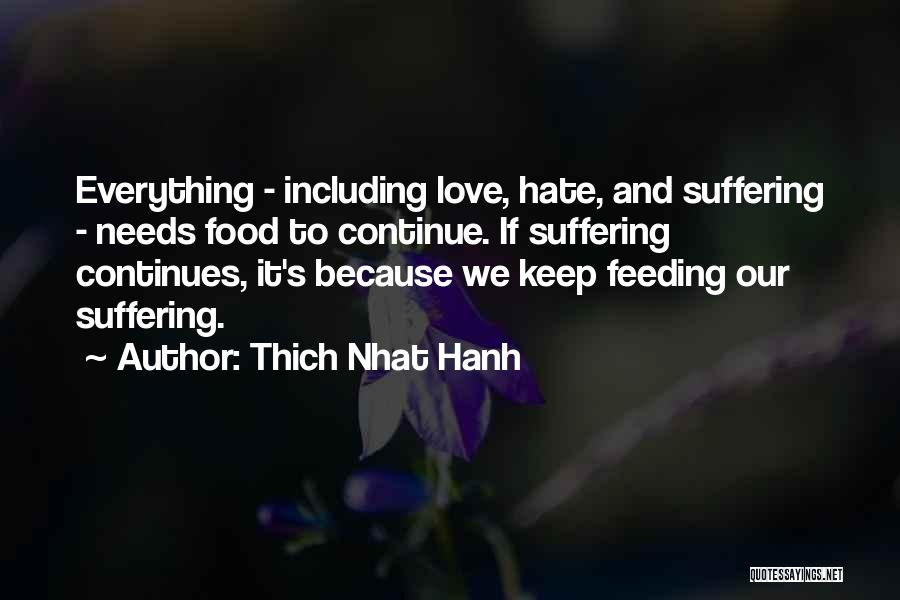 Thich Nhat Hanh Quotes: Everything - Including Love, Hate, And Suffering - Needs Food To Continue. If Suffering Continues, It's Because We Keep Feeding