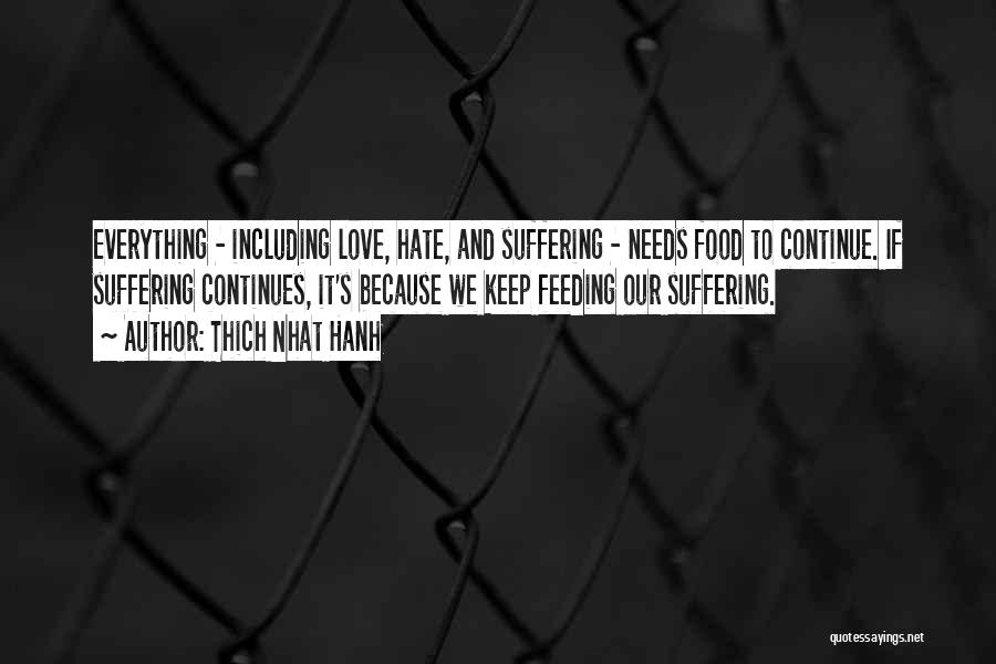 Thich Nhat Hanh Quotes: Everything - Including Love, Hate, And Suffering - Needs Food To Continue. If Suffering Continues, It's Because We Keep Feeding