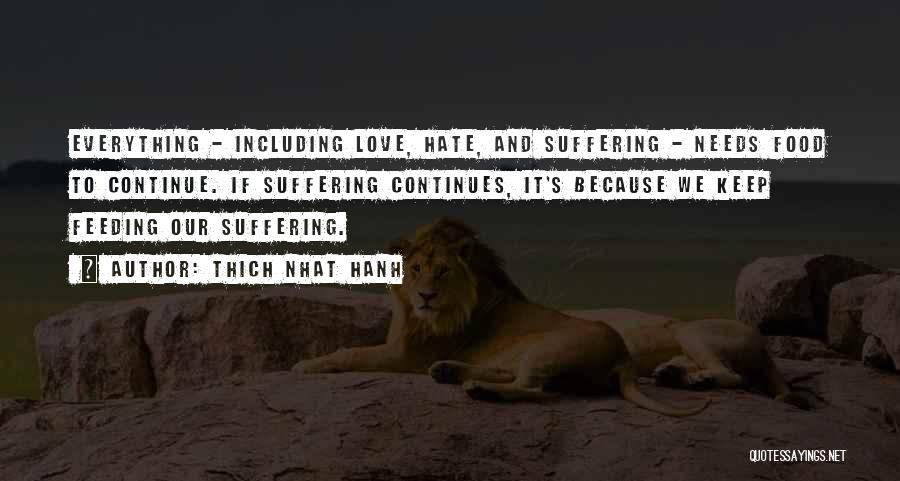Thich Nhat Hanh Quotes: Everything - Including Love, Hate, And Suffering - Needs Food To Continue. If Suffering Continues, It's Because We Keep Feeding
