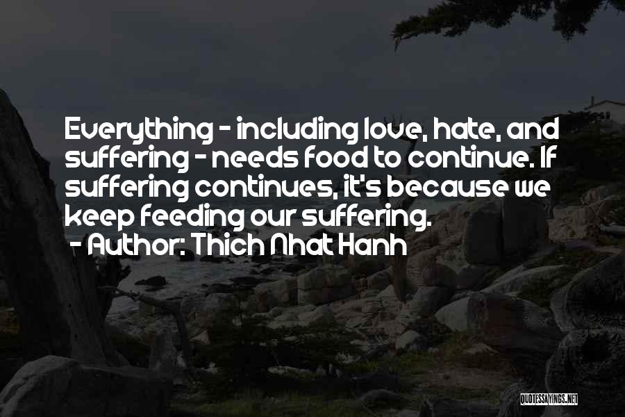 Thich Nhat Hanh Quotes: Everything - Including Love, Hate, And Suffering - Needs Food To Continue. If Suffering Continues, It's Because We Keep Feeding