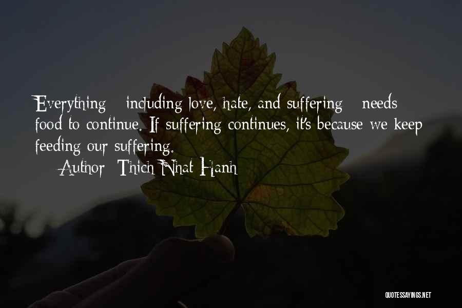 Thich Nhat Hanh Quotes: Everything - Including Love, Hate, And Suffering - Needs Food To Continue. If Suffering Continues, It's Because We Keep Feeding