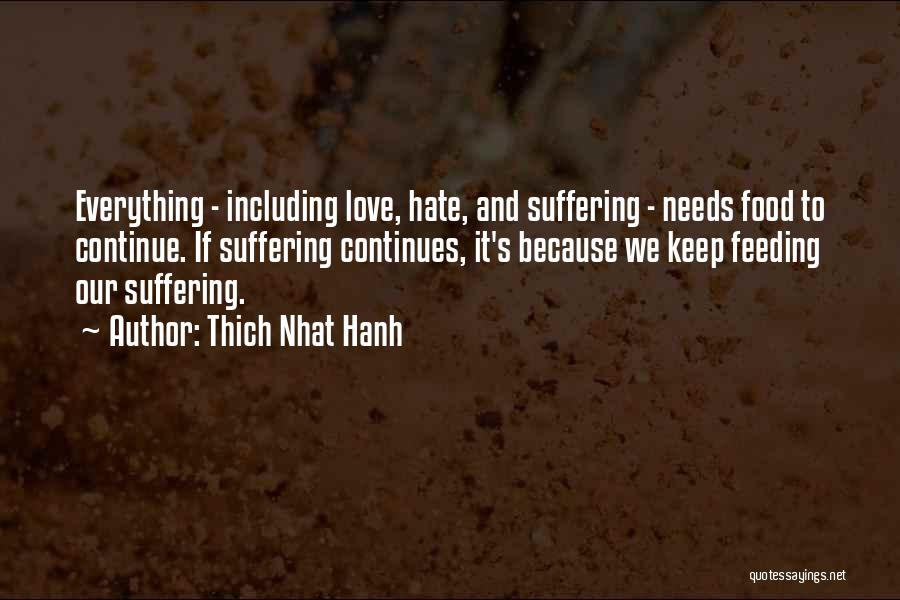 Thich Nhat Hanh Quotes: Everything - Including Love, Hate, And Suffering - Needs Food To Continue. If Suffering Continues, It's Because We Keep Feeding