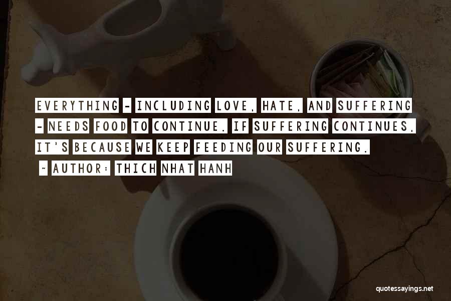 Thich Nhat Hanh Quotes: Everything - Including Love, Hate, And Suffering - Needs Food To Continue. If Suffering Continues, It's Because We Keep Feeding