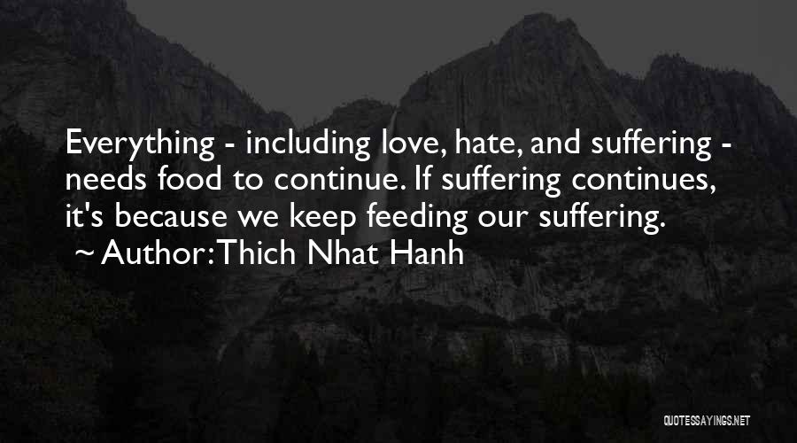 Thich Nhat Hanh Quotes: Everything - Including Love, Hate, And Suffering - Needs Food To Continue. If Suffering Continues, It's Because We Keep Feeding