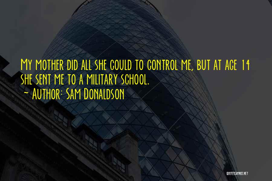 Sam Donaldson Quotes: My Mother Did All She Could To Control Me, But At Age 14 She Sent Me To A Military School.