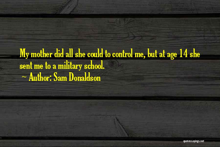 Sam Donaldson Quotes: My Mother Did All She Could To Control Me, But At Age 14 She Sent Me To A Military School.