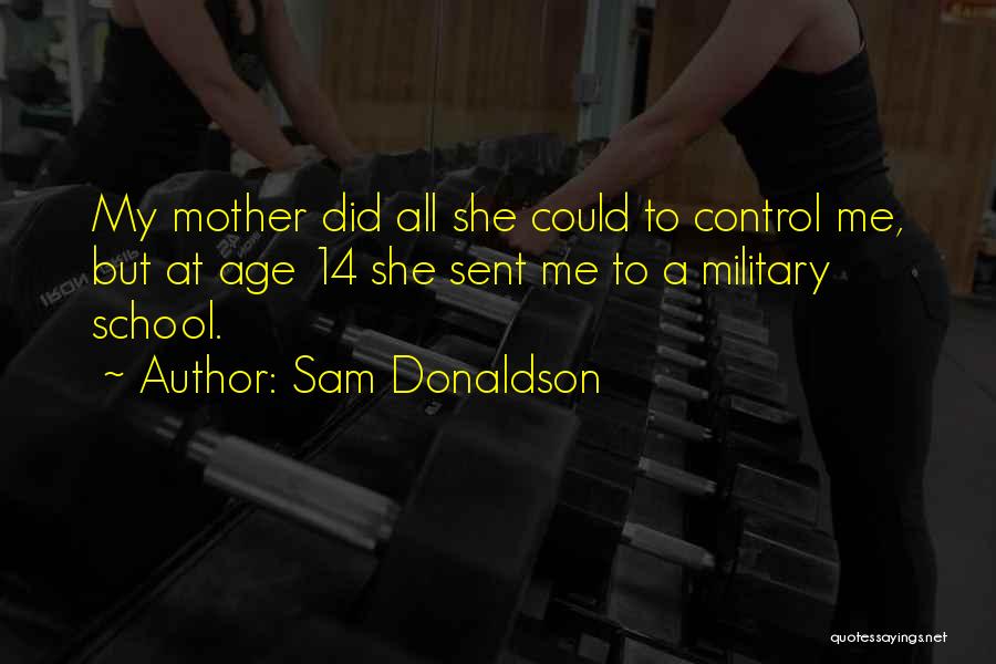 Sam Donaldson Quotes: My Mother Did All She Could To Control Me, But At Age 14 She Sent Me To A Military School.