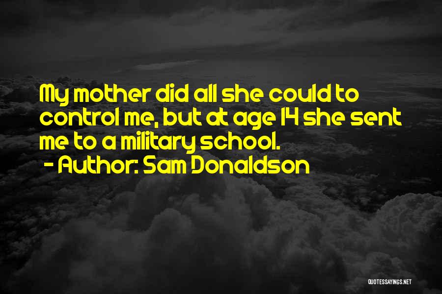 Sam Donaldson Quotes: My Mother Did All She Could To Control Me, But At Age 14 She Sent Me To A Military School.