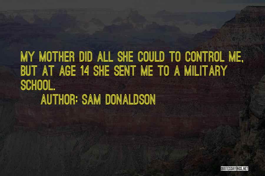 Sam Donaldson Quotes: My Mother Did All She Could To Control Me, But At Age 14 She Sent Me To A Military School.