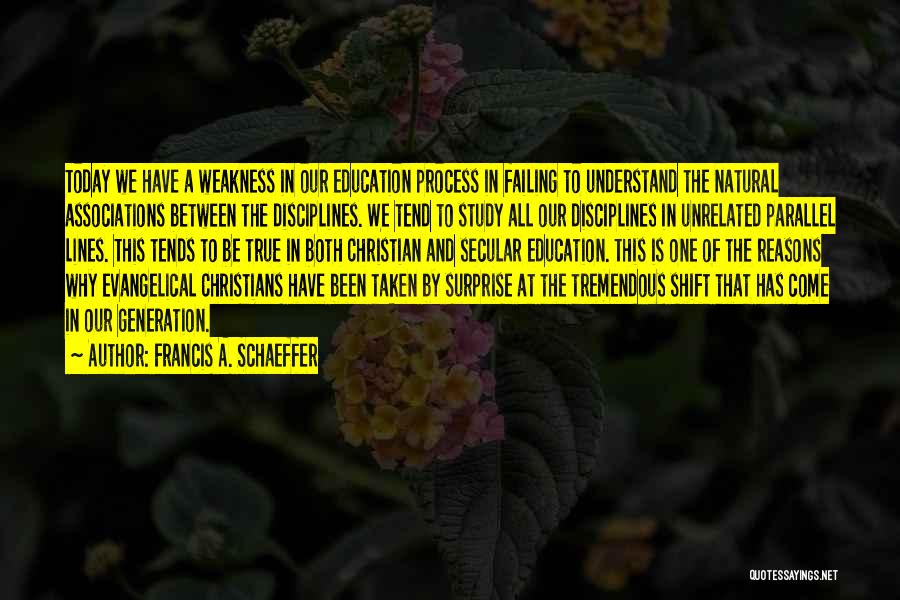 Francis A. Schaeffer Quotes: Today We Have A Weakness In Our Education Process In Failing To Understand The Natural Associations Between The Disciplines. We