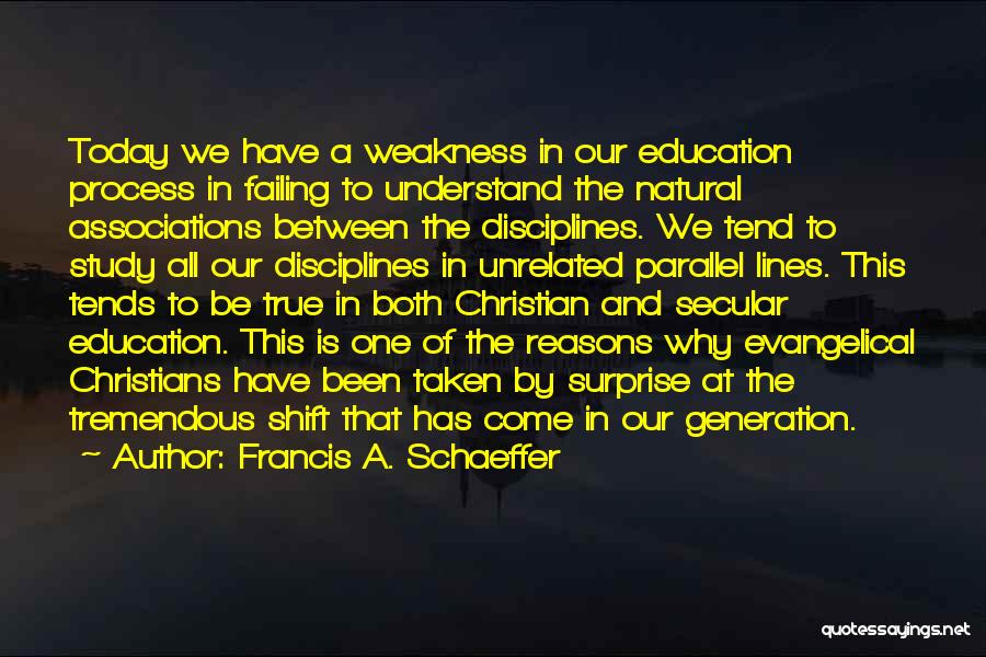 Francis A. Schaeffer Quotes: Today We Have A Weakness In Our Education Process In Failing To Understand The Natural Associations Between The Disciplines. We