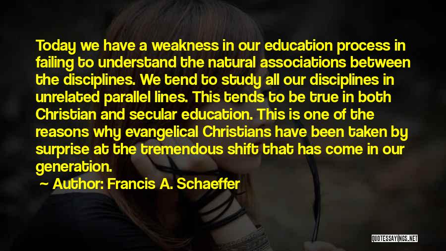 Francis A. Schaeffer Quotes: Today We Have A Weakness In Our Education Process In Failing To Understand The Natural Associations Between The Disciplines. We