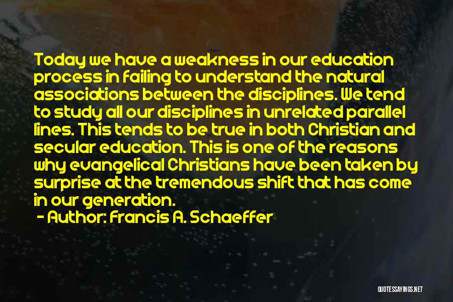 Francis A. Schaeffer Quotes: Today We Have A Weakness In Our Education Process In Failing To Understand The Natural Associations Between The Disciplines. We