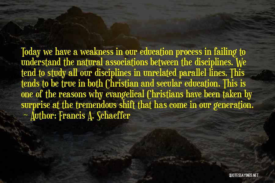 Francis A. Schaeffer Quotes: Today We Have A Weakness In Our Education Process In Failing To Understand The Natural Associations Between The Disciplines. We