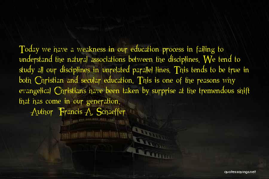 Francis A. Schaeffer Quotes: Today We Have A Weakness In Our Education Process In Failing To Understand The Natural Associations Between The Disciplines. We