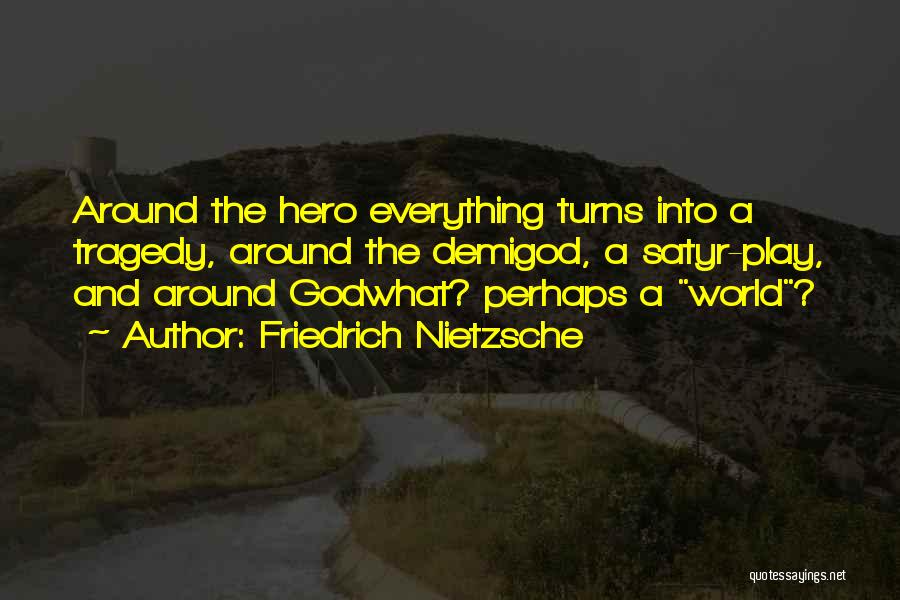 Friedrich Nietzsche Quotes: Around The Hero Everything Turns Into A Tragedy, Around The Demigod, A Satyr-play, And Around Godwhat? Perhaps A World?